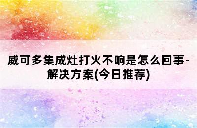 威可多集成灶打火不响是怎么回事-解决方案(今日推荐)