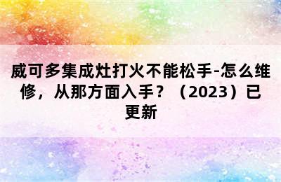 威可多集成灶打火不能松手-怎么维修，从那方面入手？（2023）已更新