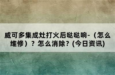 威可多集成灶打火后哒哒响-（怎么维修）？怎么消除？(今日资讯)