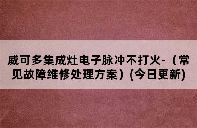 威可多集成灶电子脉冲不打火-（常见故障维修处理方案）(今日更新)