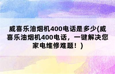 威喜乐油烟机400电话是多少(威喜乐油烟机400电话，一键解决您家电维修难题！)