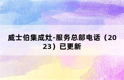 威士伯集成灶-服务总部电话（2023）已更新