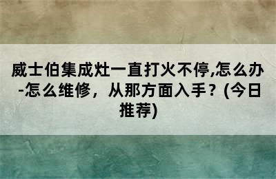 威士伯集成灶一直打火不停,怎么办-怎么维修，从那方面入手？(今日推荐)