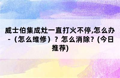 威士伯集成灶一直打火不停,怎么办-（怎么维修）？怎么消除？(今日推荐)