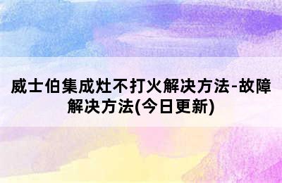 威士伯集成灶不打火解决方法-故障解决方法(今日更新)