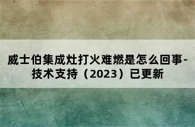 威士伯集成灶打火难燃是怎么回事-技术支持（2023）已更新