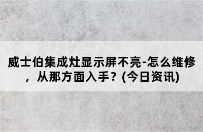 威士伯集成灶显示屏不亮-怎么维修，从那方面入手？(今日资讯)