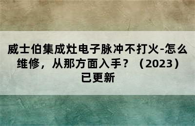 威士伯集成灶电子脉冲不打火-怎么维修，从那方面入手？（2023）已更新