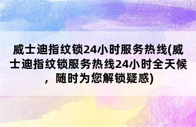 威士迪指纹锁24小时服务热线(威士迪指纹锁服务热线24小时全天候，随时为您解锁疑惑)