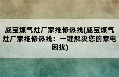 威宝煤气灶厂家维修热线(威宝煤气灶厂家维修热线：一键解决您的家电困扰)