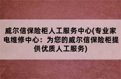 威尔信保险柜人工服务中心(专业家电维修中心：为您的威尔信保险柜提供优质人工服务)