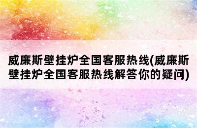 威廉斯壁挂炉全国客服热线(威廉斯壁挂炉全国客服热线解答你的疑问)