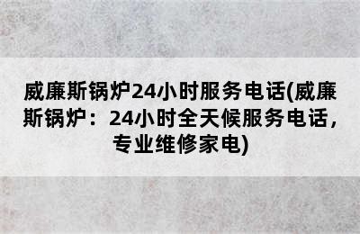 威廉斯锅炉24小时服务电话(威廉斯锅炉：24小时全天候服务电话，专业维修家电)