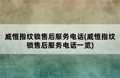 威恒指纹锁售后服务电话(威恒指纹锁售后服务电话一览)