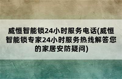 威恒智能锁24小时服务电话(威恒智能锁专家24小时服务热线解答您的家居安防疑问)