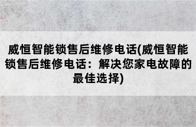 威恒智能锁售后维修电话(威恒智能锁售后维修电话：解决您家电故障的最佳选择)