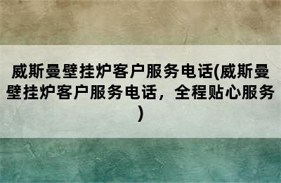 威斯曼壁挂炉客户服务电话(威斯曼壁挂炉客户服务电话，全程贴心服务)