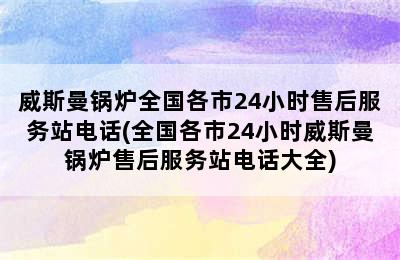 威斯曼锅炉全国各市24小时售后服务站电话(全国各市24小时威斯曼锅炉售后服务站电话大全)