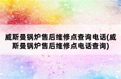 威斯曼锅炉售后维修点查询电话(威斯曼锅炉售后维修点电话查询)