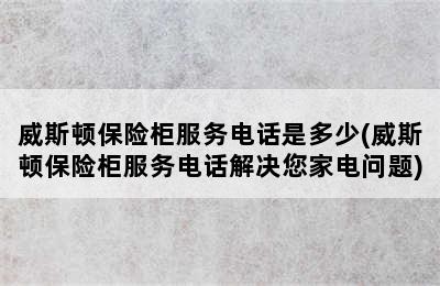 威斯顿保险柜服务电话是多少(威斯顿保险柜服务电话解决您家电问题)