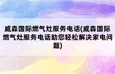 威森国际燃气灶服务电话(威森国际燃气灶服务电话助您轻松解决家电问题)