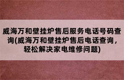 威海万和壁挂炉售后服务电话号码查询(威海万和壁挂炉售后电话查询，轻松解决家电维修问题)