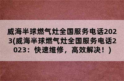 威海半球燃气灶全国服务电话2023(威海半球燃气灶全国服务电话2023：快速维修，高效解决！)