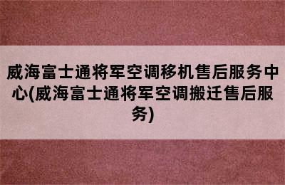 威海富士通将军空调移机售后服务中心(威海富士通将军空调搬迁售后服务)