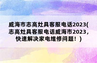 威海市志高灶具客服电话2023(志高灶具客服电话威海市2023，快速解决家电维修问题！)