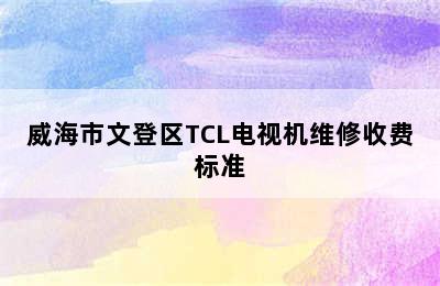 威海市文登区TCL电视机维修收费标准