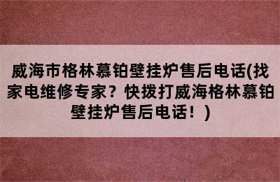 威海市格林慕铂壁挂炉售后电话(找家电维修专家？快拨打威海格林慕铂壁挂炉售后电话！)