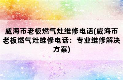 威海市老板燃气灶维修电话(威海市老板燃气灶维修电话：专业维修解决方案)