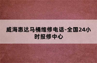 威海惠达马桶维修电话-全国24小时报修中心