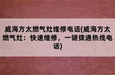 威海方太燃气灶维修电话(威海方太燃气灶：快速维修，一键拨通热线电话)