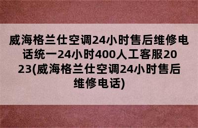 威海格兰仕空调24小时售后维修电话统一24小时400人工客服2023(威海格兰仕空调24小时售后维修电话)