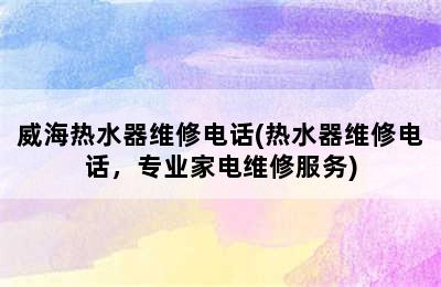 威海热水器维修电话(热水器维修电话，专业家电维修服务)