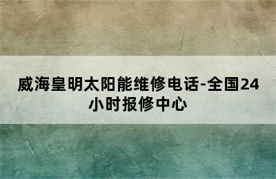 威海皇明太阳能维修电话-全国24小时报修中心