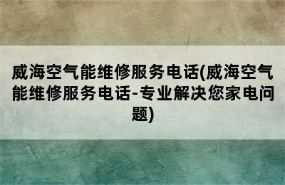 威海空气能维修服务电话(威海空气能维修服务电话-专业解决您家电问题)