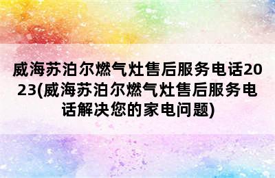 威海苏泊尔燃气灶售后服务电话2023(威海苏泊尔燃气灶售后服务电话解决您的家电问题)