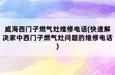 威海西门子燃气灶维修电话(快速解决家中西门子燃气灶问题的维修电话)