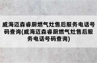 威海迈森睿厨燃气灶售后服务电话号码查询(威海迈森睿厨燃气灶售后服务电话号码查询)