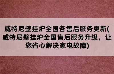 威特尼壁挂炉全国各售后服务更新(威特尼壁挂炉全国售后服务升级，让您省心解决家电故障)