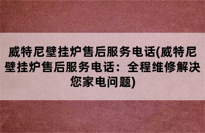 威特尼壁挂炉售后服务电话(威特尼壁挂炉售后服务电话：全程维修解决您家电问题)