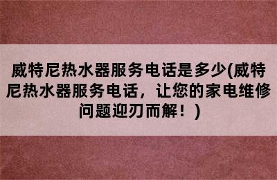 威特尼热水器服务电话是多少(威特尼热水器服务电话，让您的家电维修问题迎刃而解！)