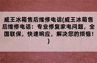 威王冰箱售后维修电话(威王冰箱售后维修电话：专业修复家电问题，全国联保，快速响应，解决您的烦恼！)