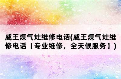 威王煤气灶维修电话(威王煤气灶维修电话【专业维修，全天候服务】)