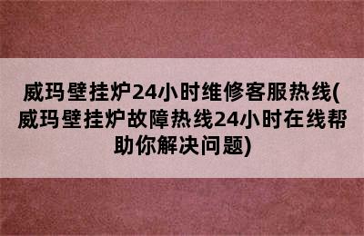 威玛壁挂炉24小时维修客服热线(威玛壁挂炉故障热线24小时在线帮助你解决问题)