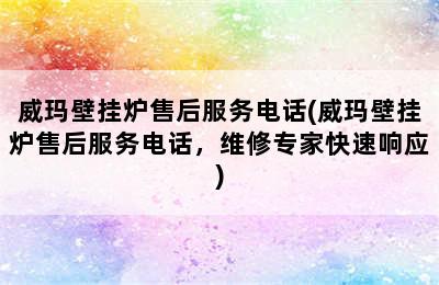 威玛壁挂炉售后服务电话(威玛壁挂炉售后服务电话，维修专家快速响应)