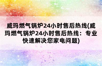 威玛燃气锅炉24小时售后热线(威玛燃气锅炉24小时售后热线：专业快速解决您家电问题)