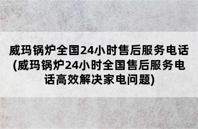 威玛锅炉全国24小时售后服务电话(威玛锅炉24小时全国售后服务电话高效解决家电问题)